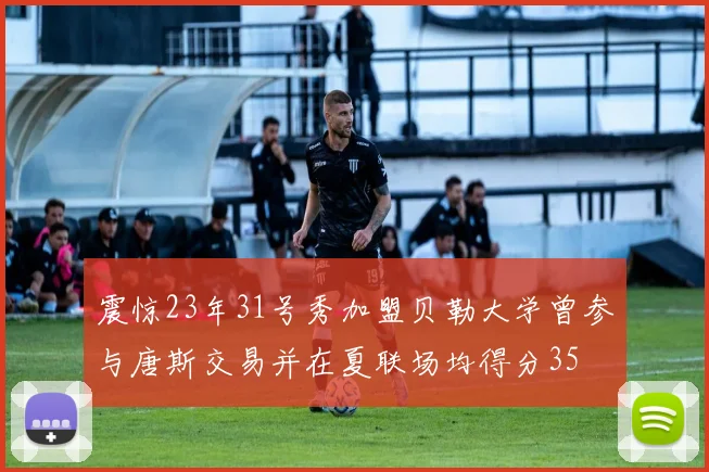 震惊23年31号秀加盟贝勒大学曾参与唐斯交易并在夏联场均得分35