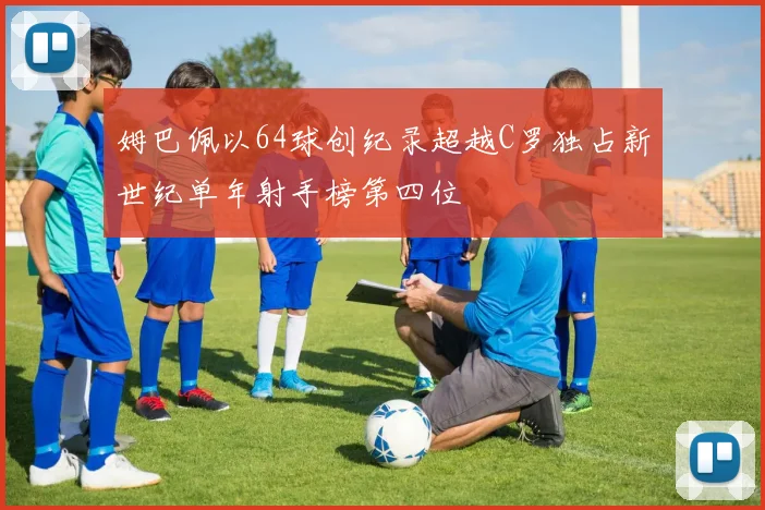 姆巴佩以64球创纪录超越C罗独占新世纪单年射手榜第四位