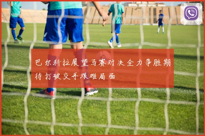巴尔科拉展望马赛对决全力争胜期待打破交手艰难局面