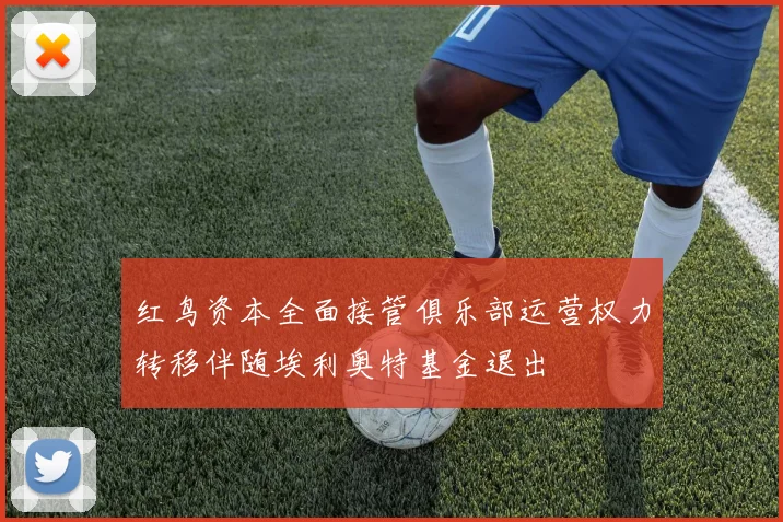 红鸟资本全面接管俱乐部运营权力转移伴随埃利奥特基金退出
