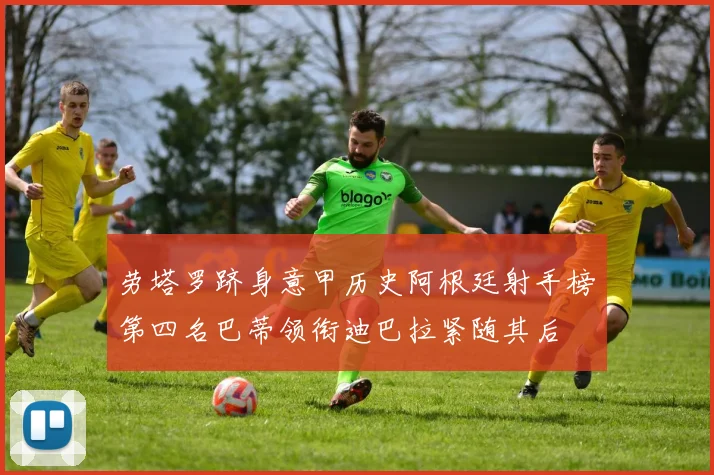 劳塔罗跻身意甲历史阿根廷射手榜第四名巴蒂领衔迪巴拉紧随其后