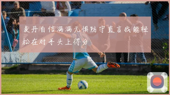 麦丹自信满满无惧防守直言我能轻松在对手头上得分