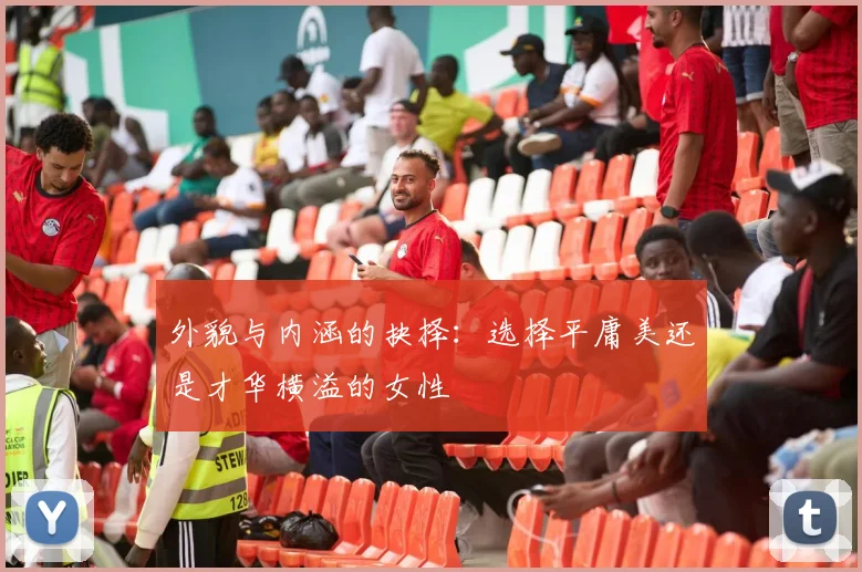外貌与内涵的抉择：选择平庸美还是才华横溢的女性