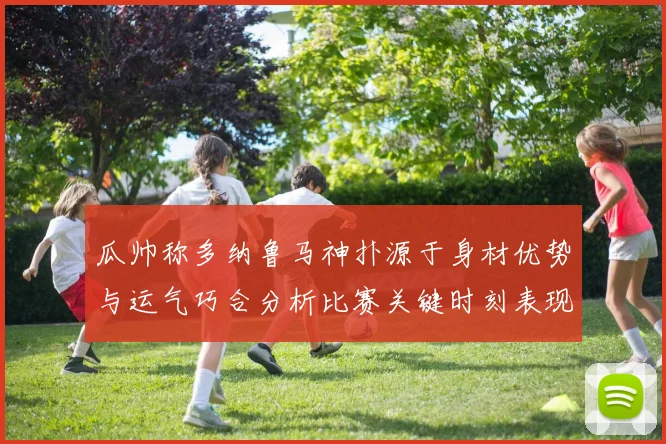 瓜帅称多纳鲁马神扑源于身材优势与运气巧合分析比赛关键时刻表现