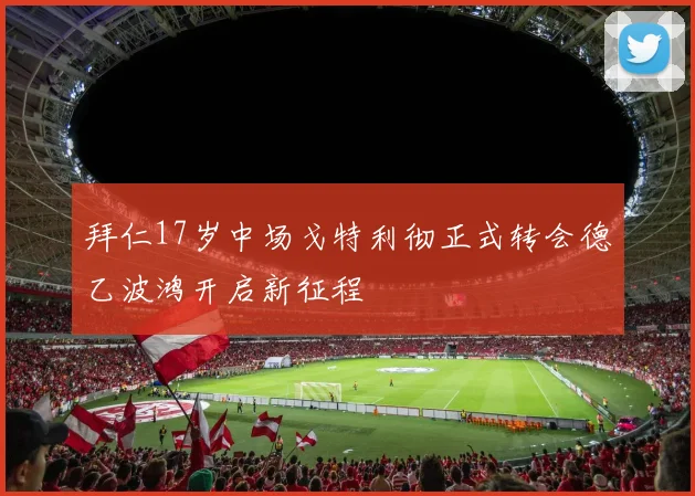 拜仁17岁中场戈特利彻正式转会德乙波鸿开启新征程