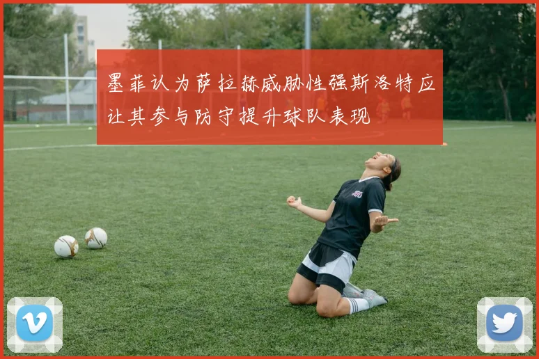 墨菲认为萨拉赫威胁性强斯洛特应让其参与防守提升球队表现
