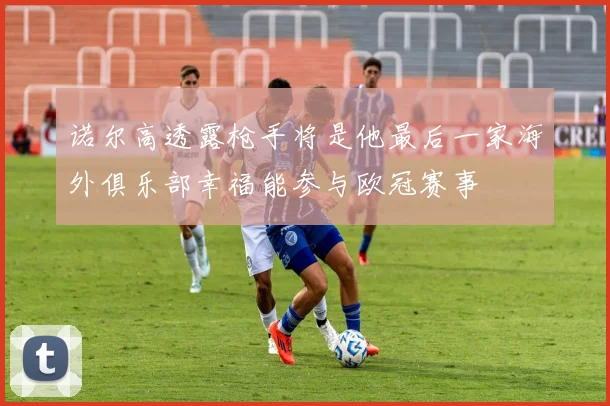 诺尔高透露枪手将是他最后一家海外俱乐部幸福能参与欧冠赛事