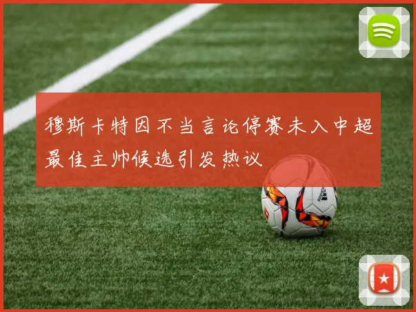 穆斯卡特因不当言论停赛未入中超最佳主帅候选引发热议