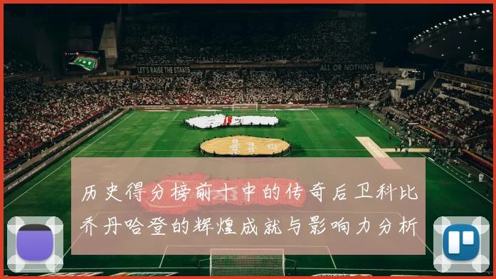 历史得分榜前十中的传奇后卫科比乔丹哈登的辉煌成就与影响力分析