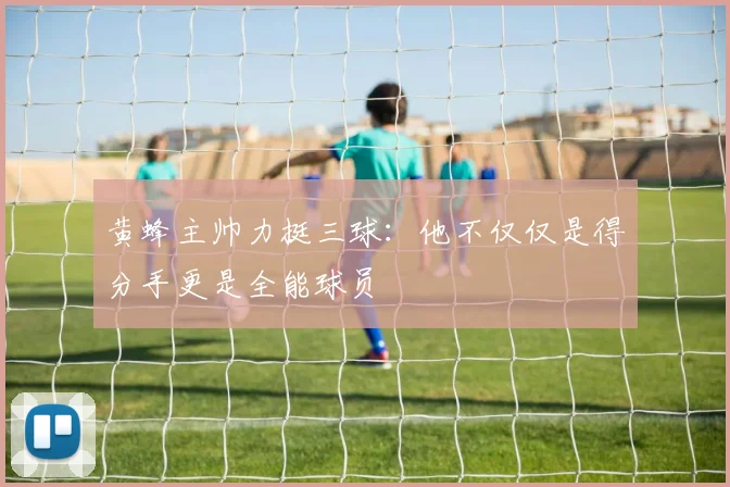 黄蜂主帅力挺三球：他不仅仅是得分手更是全能球员