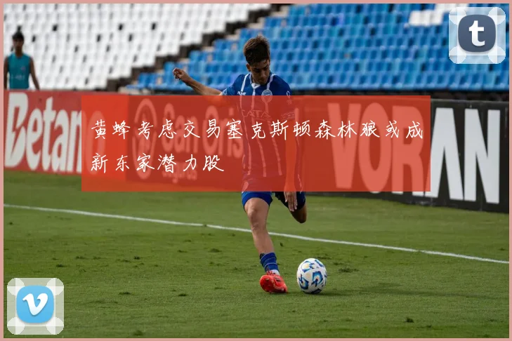 黄蜂考虑交易塞克斯顿森林狼或成新东家潜力股