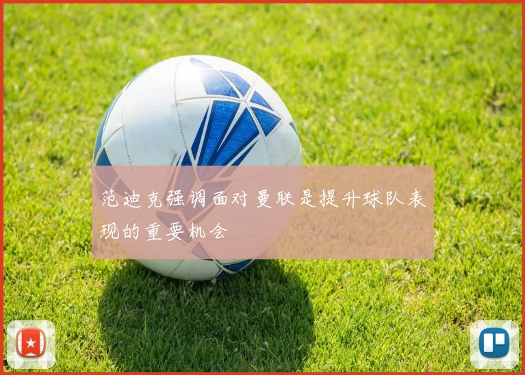 范迪克强调面对曼联是提升球队表现的重要机会