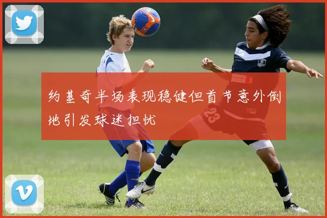 约基奇半场表现稳健但首节意外倒地引发球迷担忧