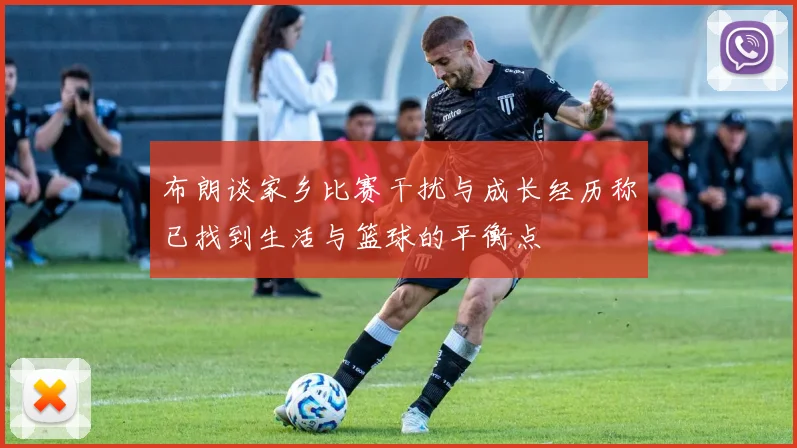 布朗谈家乡比赛干扰与成长经历称已找到生活与篮球的平衡点