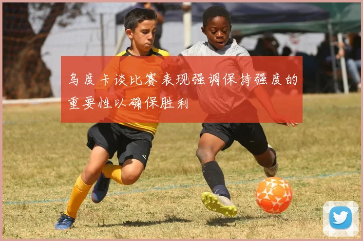乌度卡谈比赛表现强调保持强度的重要性以确保胜利