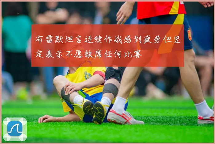 布雷默坦言连续作战感到疲劳但坚定表示不愿缺席任何比赛