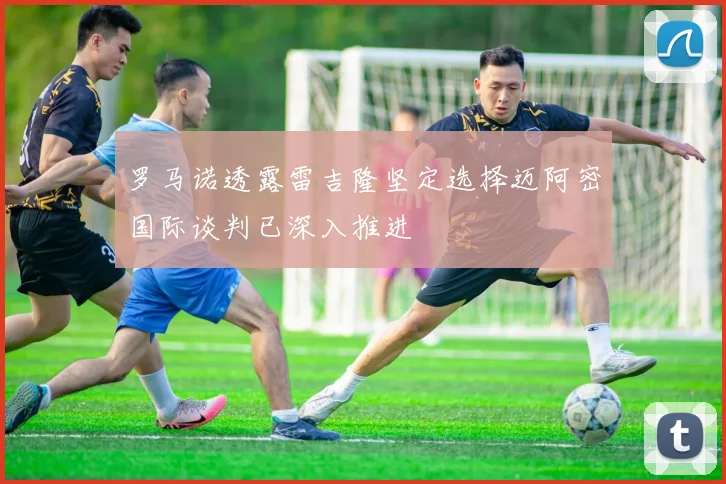 罗马诺透露雷吉隆坚定选择迈阿密国际谈判已深入推进