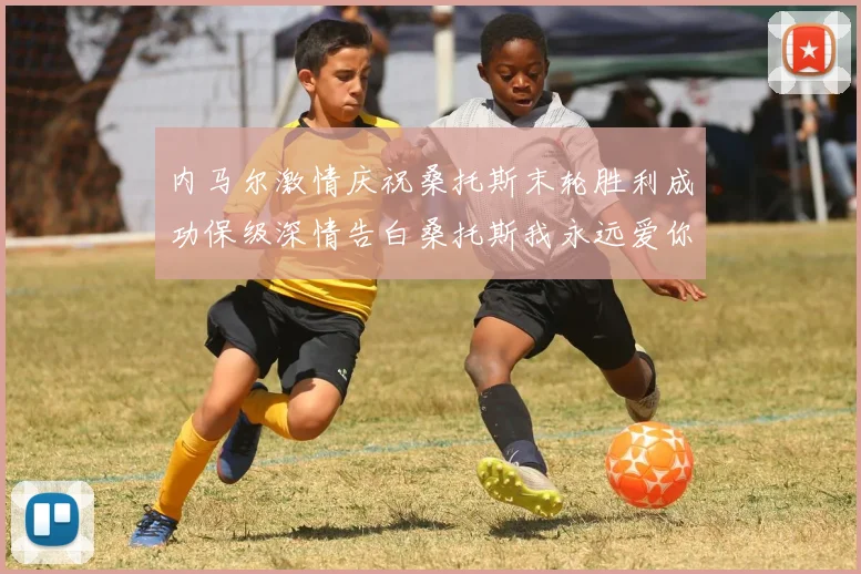 内马尔激情庆祝桑托斯末轮胜利成功保级深情告白桑托斯我永远爱你