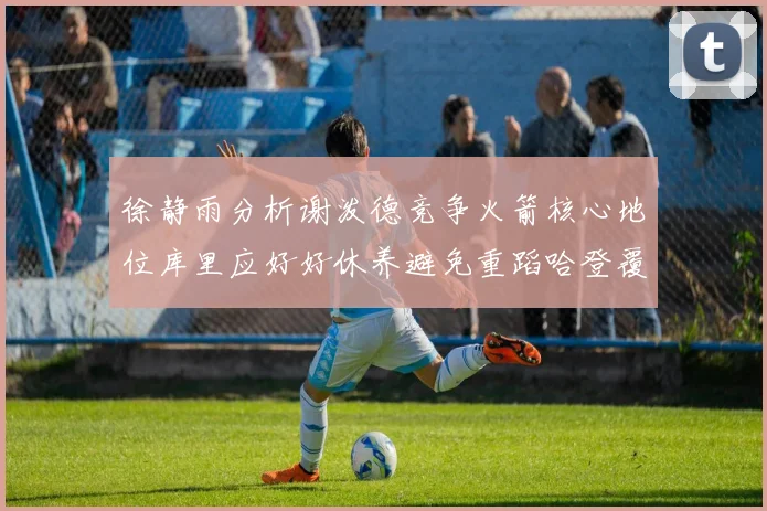 徐静雨分析谢泼德竞争火箭核心地位库里应好好休养避免重蹈哈登覆辙