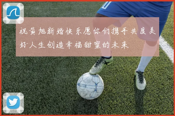 祝黄旭新婚快乐愿你们携手共度美好人生创造幸福甜蜜的未来