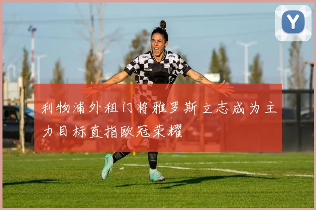 利物浦外租门将雅罗斯立志成为主力目标直指欧冠荣耀
