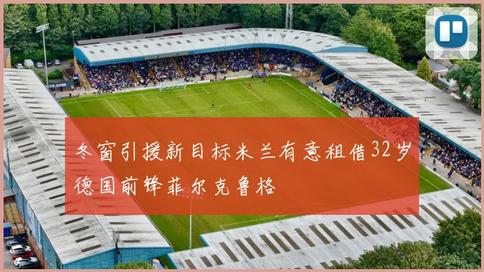 冬窗引援新目标米兰有意租借32岁德国前锋菲尔克鲁格
