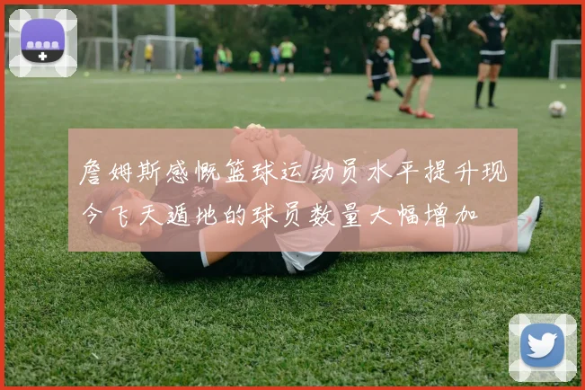詹姆斯感慨篮球运动员水平提升现今飞天遁地的球员数量大幅增加