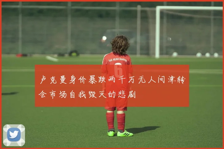 卢克曼身价暴跌两千万无人问津转会市场自我毁灭的悲剧
