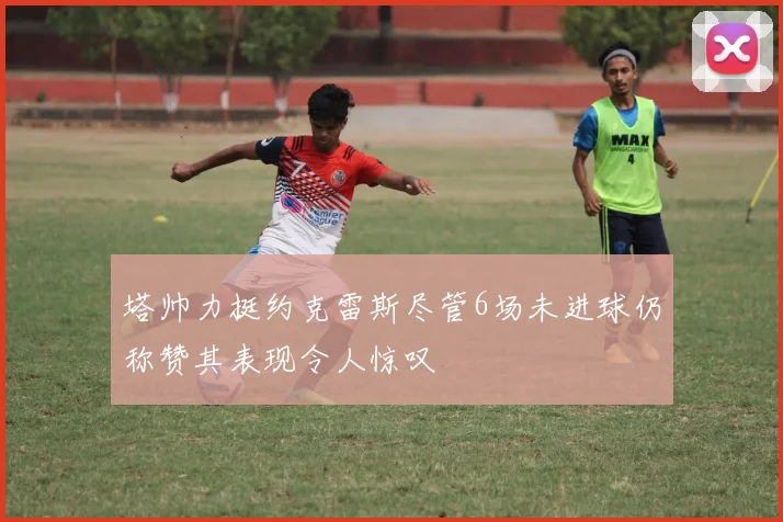 塔帅力挺约克雷斯尽管6场未进球仍称赞其表现令人惊叹