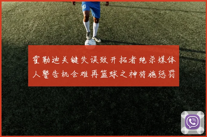 霍勒迪关键失误致开拓者绝杀媒体人警告机会难再篮球之神将施惩罚