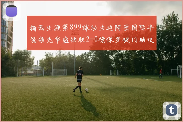 梅西生涯第899球助力迈阿密国际半场领先华盛顿联2-0德保罗破门助攻