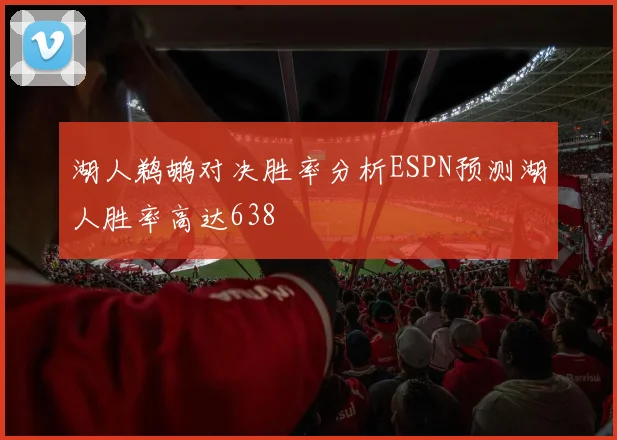 湖人鹈鹕对决胜率分析ESPN预测湖人胜率高达638