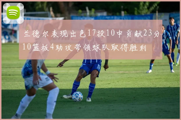 兰德尔表现出色17投10中贡献23分10篮板4助攻带领球队取得胜利