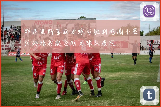邓弗里斯喜获进球与胜利感谢小图拉姆精彩配合助力球队表现