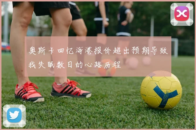 奥斯卡回忆海港报价超出预期导致我失眠数日的心路历程