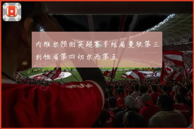 内维尔预测英超赛季结局曼联第三利物浦第四切尔西第五