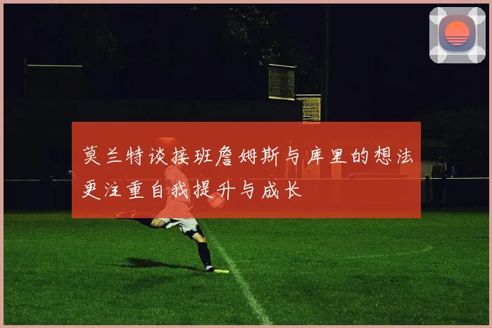 莫兰特谈接班詹姆斯与库里的想法更注重自我提升与成长