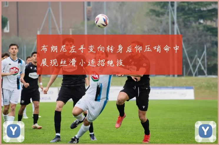 布朗尼左手变向转身后仰压哨命中展现丝滑小连招绝技