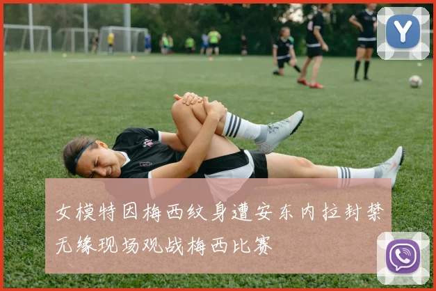 女模特因梅西纹身遭安东内拉封禁无缘现场观战梅西比赛