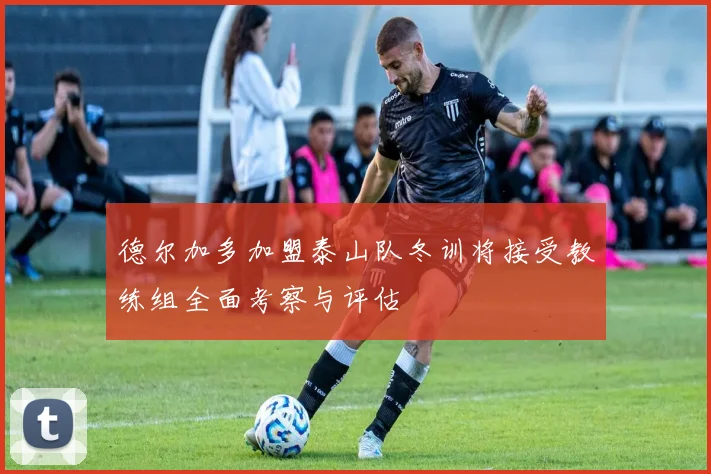 德尔加多加盟泰山队冬训将接受教练组全面考察与评估