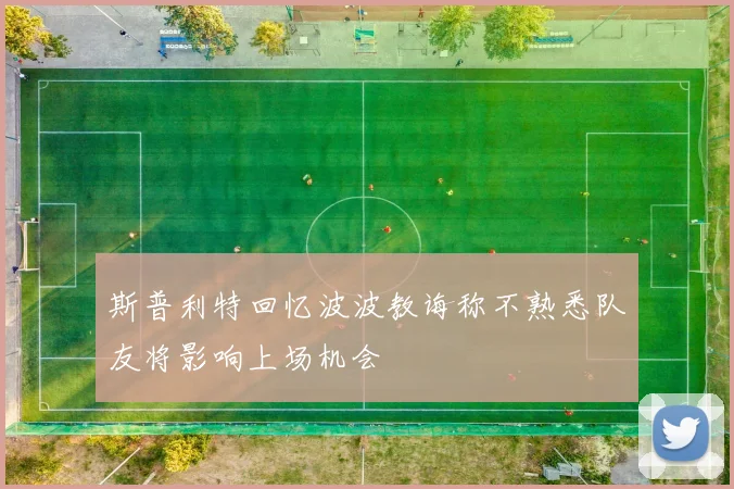 斯普利特回忆波波教诲称不熟悉队友将影响上场机会