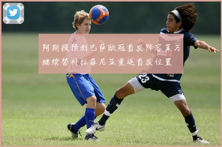 阿斯报预测巴萨欧冠首发阵容莱万继续替补拉菲尼亚重返首发位置