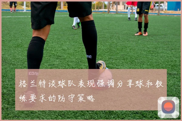格兰特谈球队表现强调分享球和教练要求的防守策略