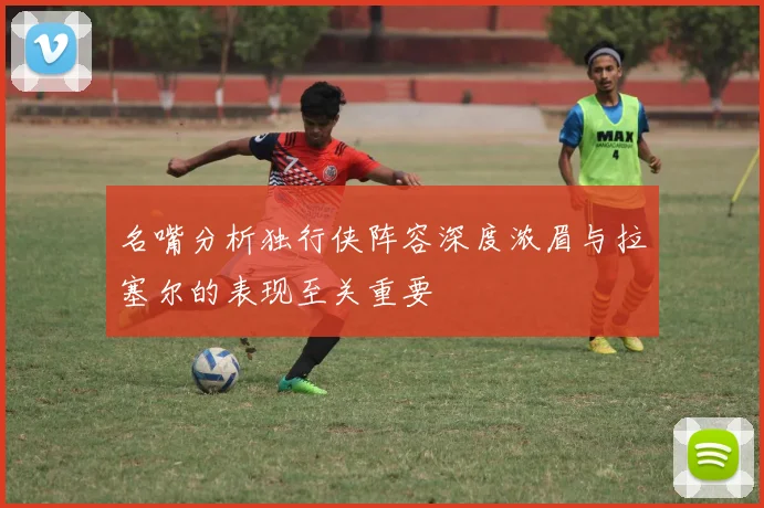 名嘴分析独行侠阵容深度浓眉与拉塞尔的表现至关重要