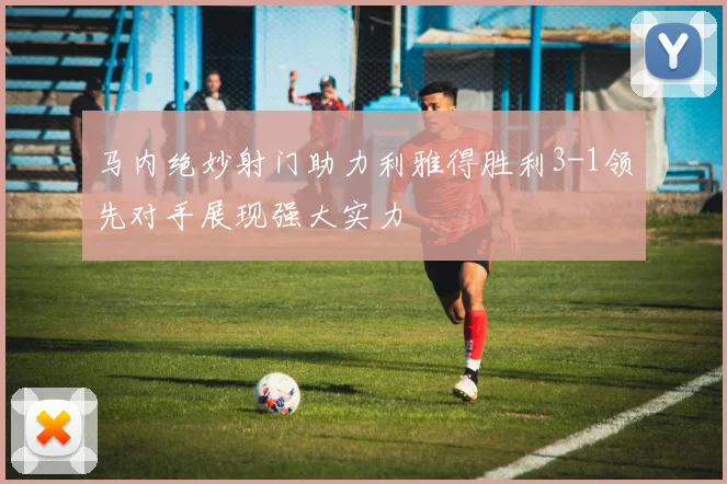 马内绝妙射门助力利雅得胜利3-1领先对手展现强大实力