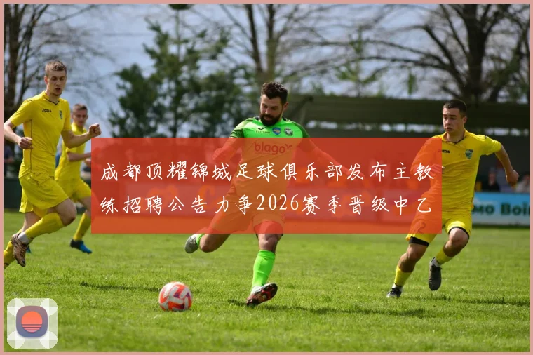 成都顶耀锦城足球俱乐部发布主教练招聘公告力争2026赛季晋级中乙联赛
