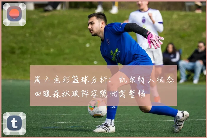 周六竞彩篮球分析：凯尔特人状态回暖森林狼阵容隐忧需警惕