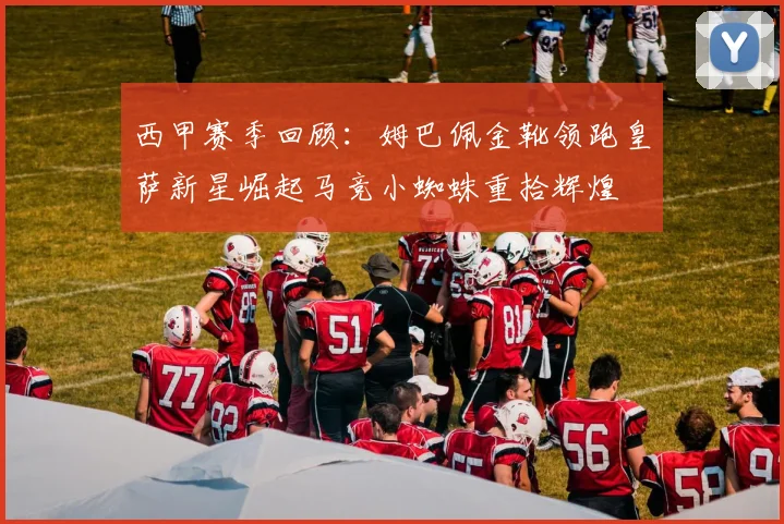 西甲赛季回顾：姆巴佩金靴领跑皇萨新星崛起马竞小蜘蛛重拾辉煌