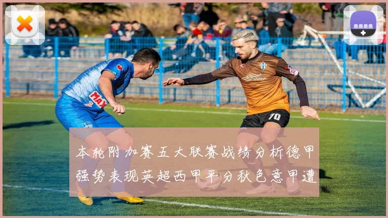 本轮附加赛五大联赛战绩分析德甲强势表现英超西甲平分秋色意甲遭遇挑战
