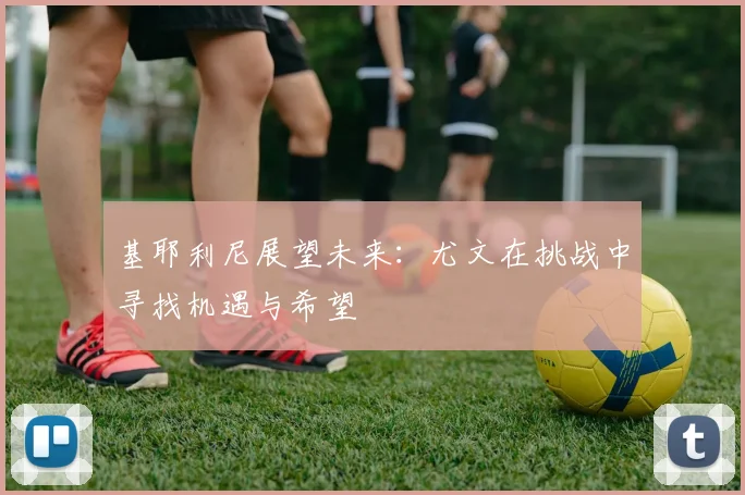 基耶利尼展望未来：尤文在挑战中寻找机遇与希望
